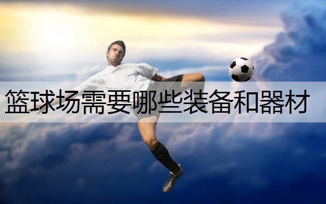 篮球场需要哪些装备和器材