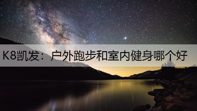 K8凯发：户外跑步和室内健身哪个好