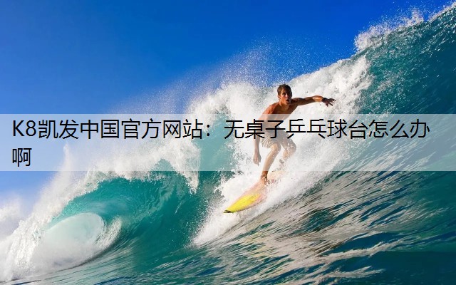 K8凯发中国官方网站：无桌子乒乓球台怎么办啊
