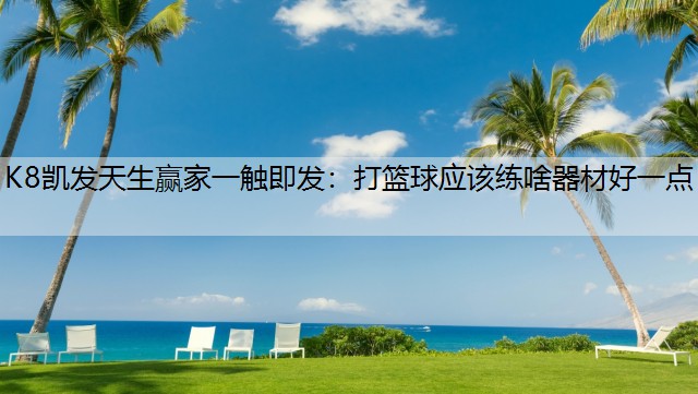 K8凯发天生赢家一触即发：打篮球应该练啥器材好一点