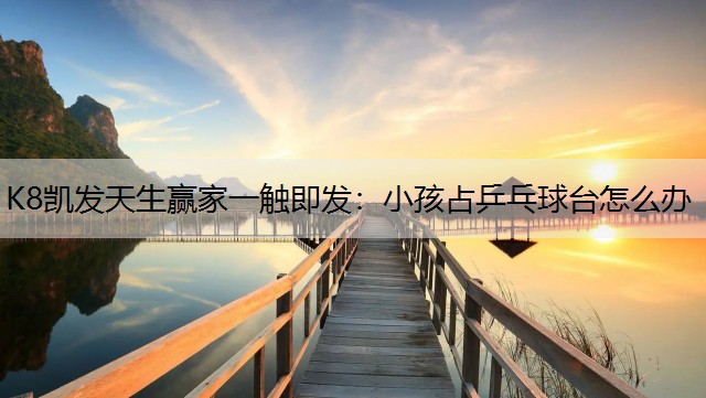 K8凯发天生赢家一触即发：小孩占乒乓球台怎么办