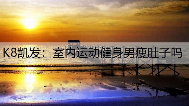 K8凯发：室内运动健身男瘦肚子吗