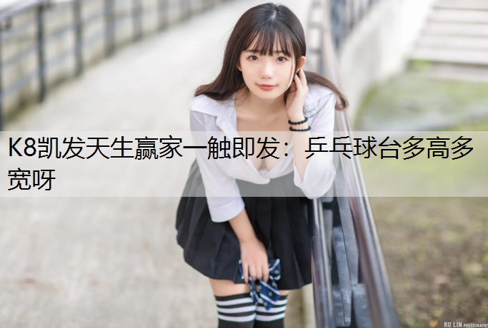 K8凯发天生赢家一触即发：乒乓球台多高多宽呀