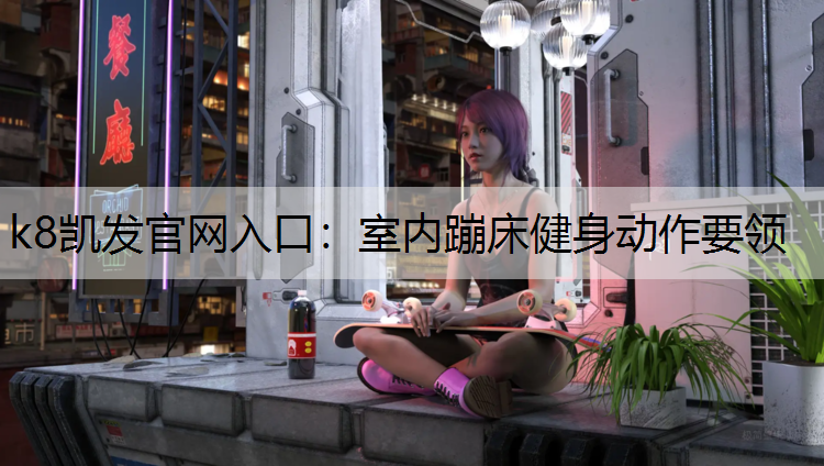 k8凯发官网入口：室内蹦床健身动作要领