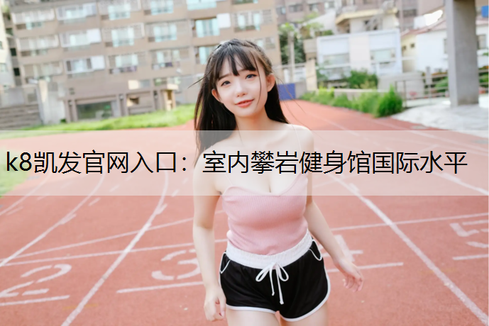 k8凯发官网入口：室内攀岩健身馆国际水平