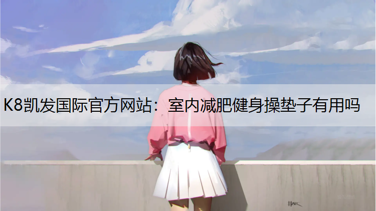 K8凯发国际官方网站：室内减肥健身操垫子有用吗
