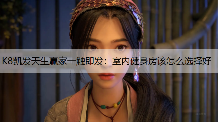 K8凯发天生赢家一触即发：室内健身房该怎么选择好