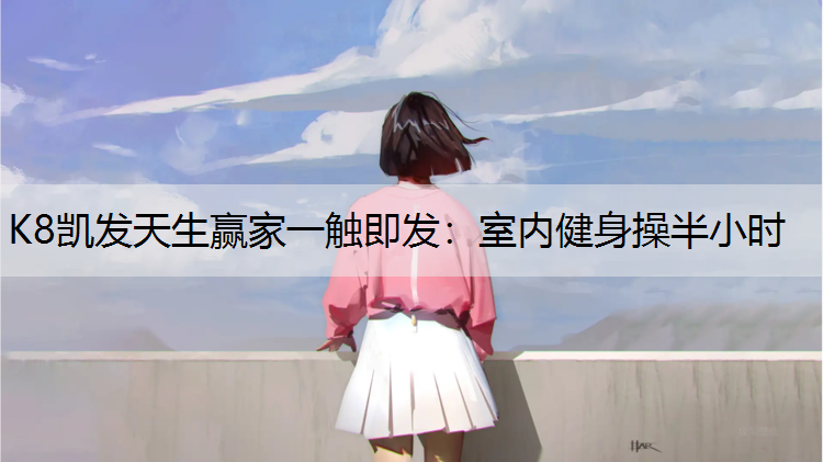 K8凯发天生赢家一触即发：室内健身操半小时
