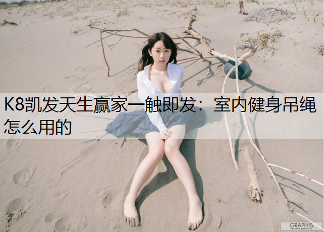 K8凯发天生赢家一触即发：室内健身吊绳怎么用的