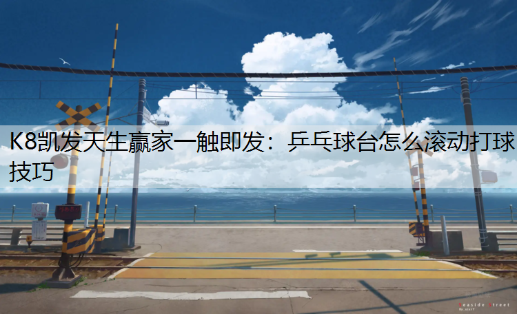 K8凯发天生赢家一触即发：乒乓球台怎么滚动打球技巧