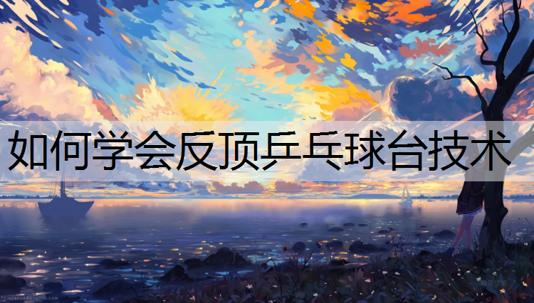 如何学会反顶乒乓球台技术