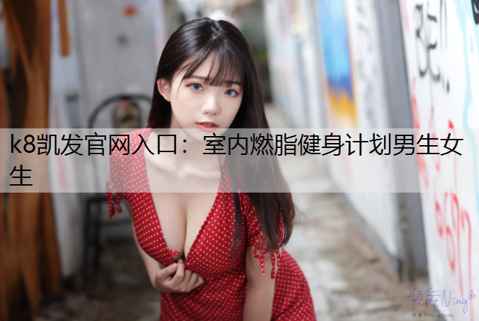 k8凯发官网入口：室内燃脂健身计划男生女生