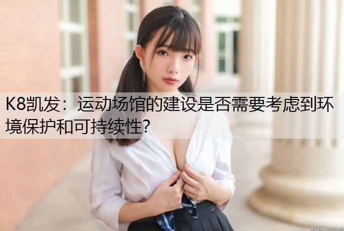 K8凯发：运动场馆的建设是否需要考虑到环境保护和可持续性？
