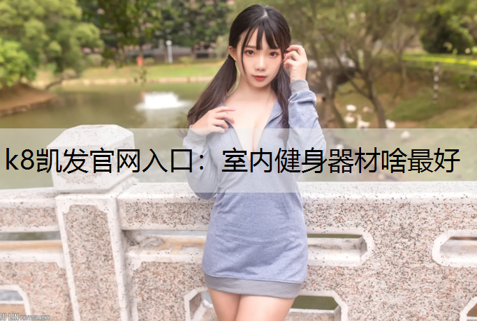k8凯发官网入口：室内健身器材啥最好