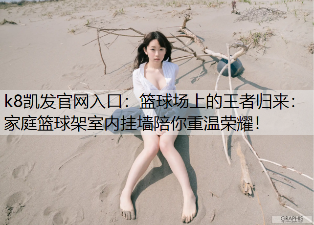 k8凯发官网入口：篮球场上的王者归来：家庭篮球架室内挂墙陪你重温荣耀！