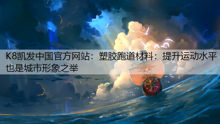 K8凯发中国官方网站：塑胶跑道材料：提升运动水平也是城市形象之举