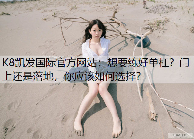 K8凯发国际官方网站：想要练好单杠？门上还是落地，你应该如何选择？