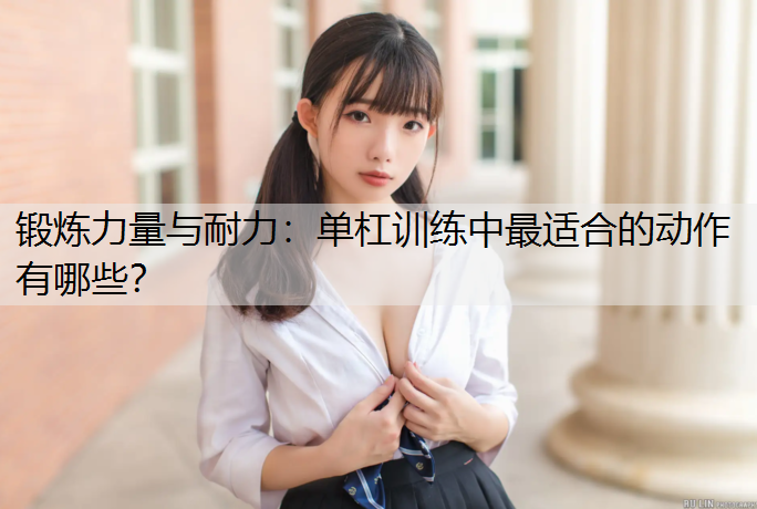 锻炼力量与耐力：单杠训练中最适合的动作有哪些？