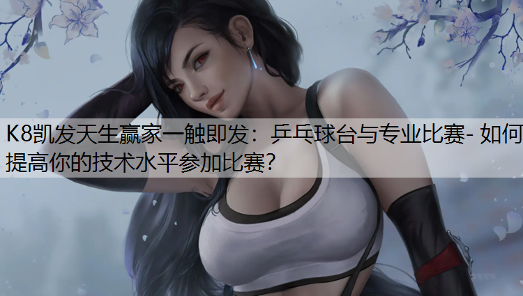 乒乓球台与专业比赛- 如何提高你的技术水平参加比赛? 乒乓球台与专业比赛- 如何提高你的技术水平参加比赛?